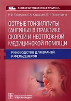 Острые тонзиллиты (ангины) в практике скорой и неотложной медицинской помощи : руководство для врачей и фельдшеров