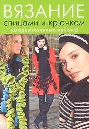 Вязание спицами и крючком: 50 оригинальных моделей