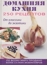 250 рецептов домашней кухни: От классики до экзотики