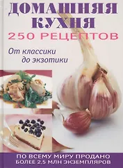 250 рецептов домашней кухни: От классики до экзотики