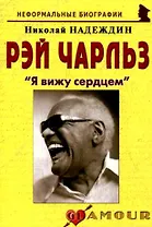 Рэй Чарльз: "Я вижу сердцем": (биогр. рассказы) / (мягк) (Неформальные биографии). Надеждин Н. (Майор)