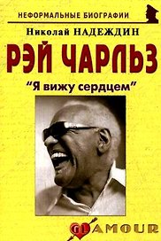 Рэй Чарльз: "Я вижу сердцем": (биогр. рассказы) / (мягк) (Неформальные биографии). Надеждин Н. (Майор)