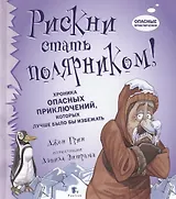 Рискни стать полярником! Хроника опасных приключений, которых лучше было бы избежать