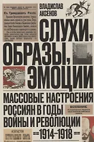 Слухи, образы, эмоции. Массовые настроения россиян в годы войны и революции (1914–1918)