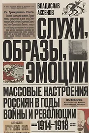Слухи, образы, эмоции. Массовые настроения россиян в годы войны и революции (1914–1918)