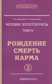 Человек Золотой расы. Том 4. Ч.2. Рождение. Смерть. Карма