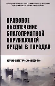 Правовое обеспечение благоприятной окружающей среды в городах: Научно-практическое пособие /Боголюбов С.А. Болтанова Е.С. Выпханова Г.В.