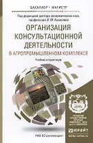 Организация консультационной деятельности в агропромышленном комплексе. Уч.и прак.для бак. и маг.