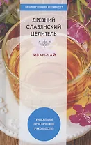 Древний славянский целитель иван-чай. Уникальное практическое руководство