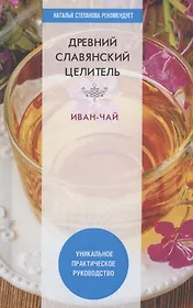 Древний славянский целитель иван-чай. Уникальное практическое руководство