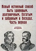 Новый истинный способ быть здоровым, долговечным, богатым и забавным в беседах. Ч. 1 (репринтное изд.)