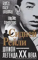 Сидней Рейли: шпион-легенда XX века. Исторические факты, воспоминания соратников и близких