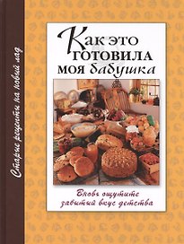 Как это готовила моя бабушка. Вновь ощутите забытый вкус детства. Старые рецепты на новый лад