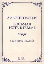 Либреттология. Восьмая нота в гамме. Сборник статей. Учебное пособие