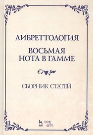 Либреттология. Восьмая нота в гамме. Сборник статей. Учебное пособие