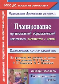 Планирование организованной образовательной деятельности воспитателя с детьми подготовительной группы: технологические карты на каждый день по программе "От рождения до школы" под редакцией Н. Е. Вераксы, Т. С. Комаровой, М. А. Васильевой. Декабрь-феврал