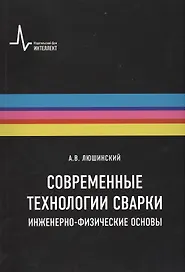 Современные технологии сварки. Инженерно-физические основы. Учебное пособие
