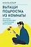 Вытащи подростка из комнаты. Методики взаимодействия с маленькими взрослыми - 0