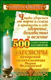 Книга-оберег, чтобы уберечься от порчи и сглаза и притянуть к себе здоровье, богатство и везение. 500 самых сильных заговоров