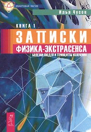 Записки физика - экстрасенса. Кн. 1. Болезни людей и принципы излечения