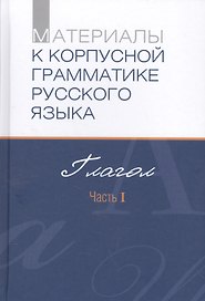 Материалы к корпусной грамматике русского языка. Глагол. Часть I