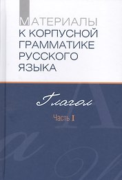 Материалы к корпусной грамматике русского языка. Глагол. Часть I