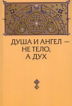 Душа и Ангел - не тело, а дух (с приложениями)