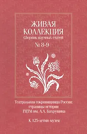 Живая коллекция. Сборник научных статей № 8-9. Театральная сокровищница России. Страницы истории ГЦТМ им. А.А. Бахрушина.  К 125-летию музея