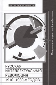 Русская интеллектуальная революция 1910-1930-х годов. Материалы международной конференции (Москва, РАНХиГС, 30-31 октября 2014 г.)