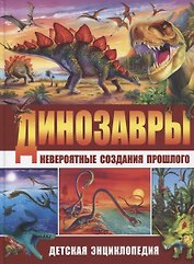 Динозавры – невероятные создания прошлого. Детская энциклопедия