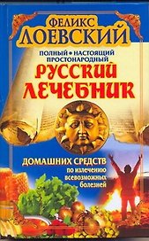 Полный настоящий простонародный русский лечебник домашних средств по излечению всевозможных болезней