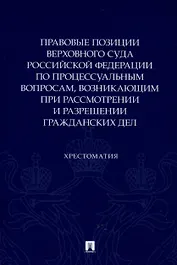 Правовые позиции Верховного Суда Российской Федерации по процессуальным вопросам, возникающим при рассмотрении и разрешении гражданских дел. Хрестоматия