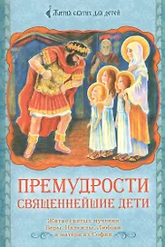 Премудрости священнейшие дети. Житие святых мучениц Веры, Надежды, Любови и матери их Софии