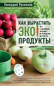 Как вырастить экопродукты. Все о здоровом питании от рождения до 100 лет - 0