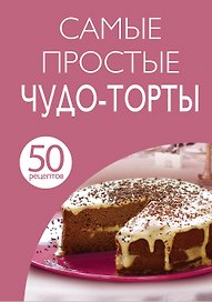 Самые простые чудо-торты. 50 рецептов