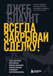 Всегда закрывай сделку! Стань мастером переговоров, приноси компании больше прибыли и повышай собственный доход