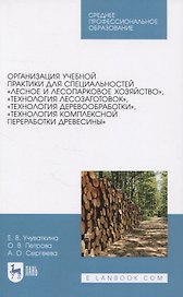 Организация учебной практики для специальностей "Лесное и лесопарковое хозяйство“, "Технология лесозаготовок“, "Технология деревообработки“, "Технология комплексной переработки древесины“. Учебное пособие