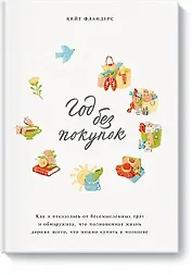 Год без покупок. Как я отказалась от бессмысленных трат и обнаружила, что полноценная жизнь дороже в