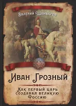 Иван Грозный. Как первый царь создавал великую Россию