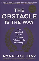 The Obstacle is the Way. The Ancient Art of Turning Adversity to Advantage