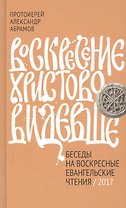 Воскресение Христово видевше. Беседы на воскресные евангельские чтения, 2017