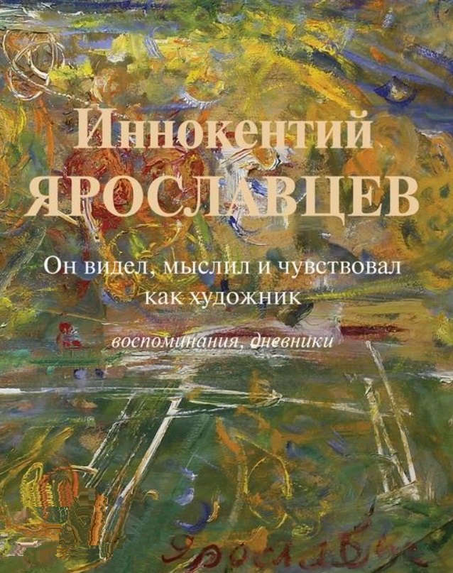 

Иннокентий Ярославцев. Он видел, мыслил и чувствовал как художник. Воспоминания, дневники