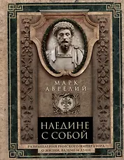 Наедине с собой. Размышления римского императора о жизни, разуме и душе