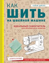 Как шить на швейной машине. Идеальный самоучитель для абсолютного новичка