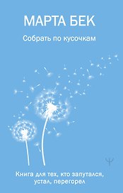Собрать по кусочкам. Книга для тех, кто запутался, устал, перегорел