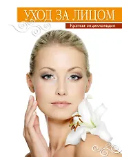Уход за лицом. Краткая энциклопедия