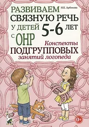 Развиваем связную речь у детей 5-6 лет с ОНР. Конспекты подгрупповых занятий логопеда