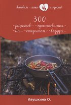 300 рецептов приготовления на открытом воздухе