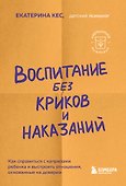 Воспитание без криков и наказаний. Как справиться с истериками и капризами ребенка и выстроить отношения, основанные на доверии и любви - 0