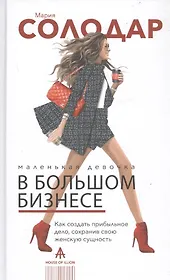 Маленькая девочка в большом бизнесе. Как создать прибыльное дело сохранив свою женскую сущность